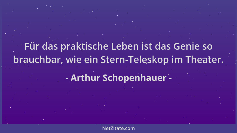 Arthur Schopenhauer - Für das praktische Leben ist das Genie so brauchbar, wie ein Stern-Teleskop im Theater....