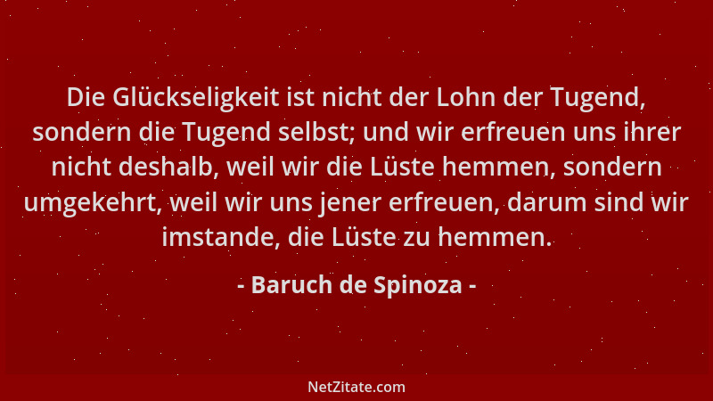 Baruch de Spinoza - Die Glückseligkeit ist nicht der Lohn der Tugend, sondern die Tugend selbst; und wir erfreuen uns ihrer...