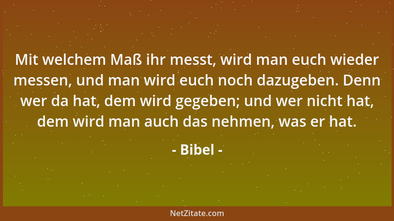 Bibel - Mit welchem Maß ihr messt, wird man euch wieder messen, und man wird euch noch dazugeben. Denn wer da hat, dem wird...