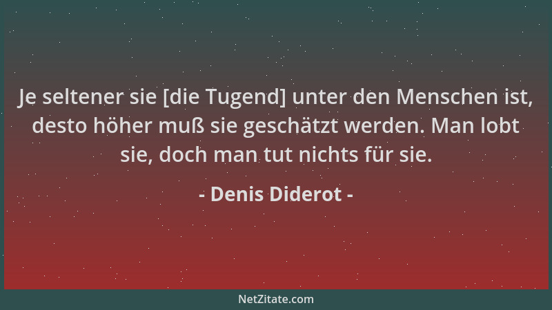 Denis Diderot - Je seltener sie [die Tugend] unter den Menschen ist, desto höher muß sie geschätzt werden. Man lobt sie, do...