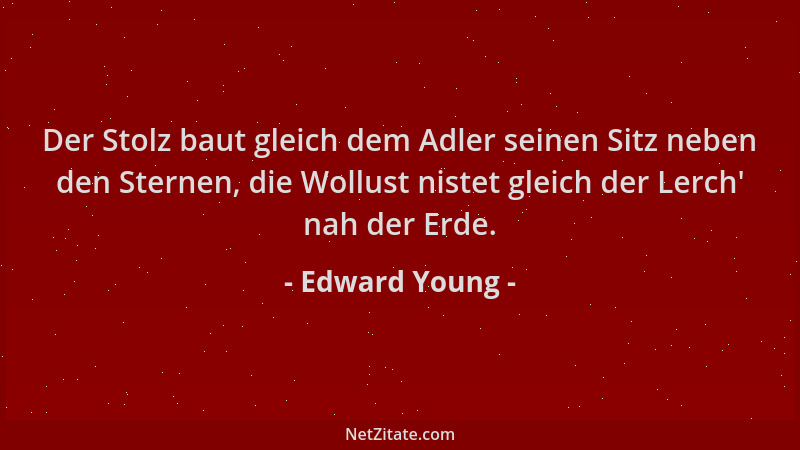 Edward Young - Der Stolz baut gleich dem Adler seinen Sitz neben den Sternen, die Wollust nistet gleich der Lerch ' nah der...