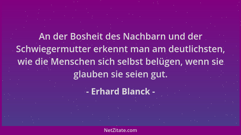 Erhard Blanck - An der Bosheit des Nachbarn und der Schwiegermutter erkennt man am deutlichsten, wie die Menschen sich selb...
