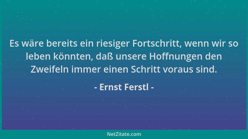 Ernst Ferstl - Es wäre bereits ein riesiger Fortschritt, wenn wir so leben könnten, daß unsere Hoffnungen den Zweifeln imme...