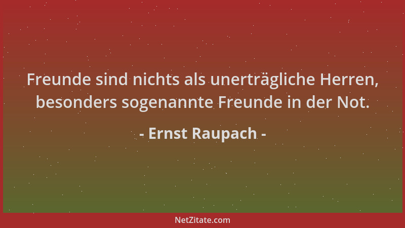 Ernst Raupach - Freunde sind nichts als unerträgliche Herren, besonders sogenannte Freunde in der Not....