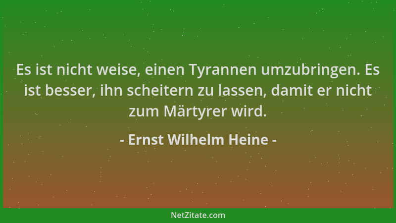 Ernst Wilhelm Heine - Es ist nicht weise, einen Tyrannen umzubringen. Es ist besser, ihn scheitern zu lassen, damit er nich...