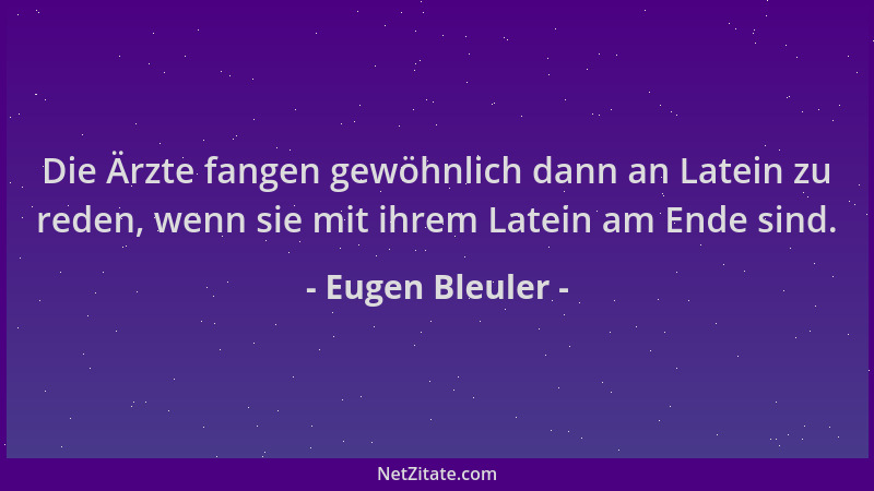 Eugen Bleuler - Die Ärzte fangen gewöhnlich dann an Latein zu reden, wenn sie mit ihrem Latein am Ende sind....