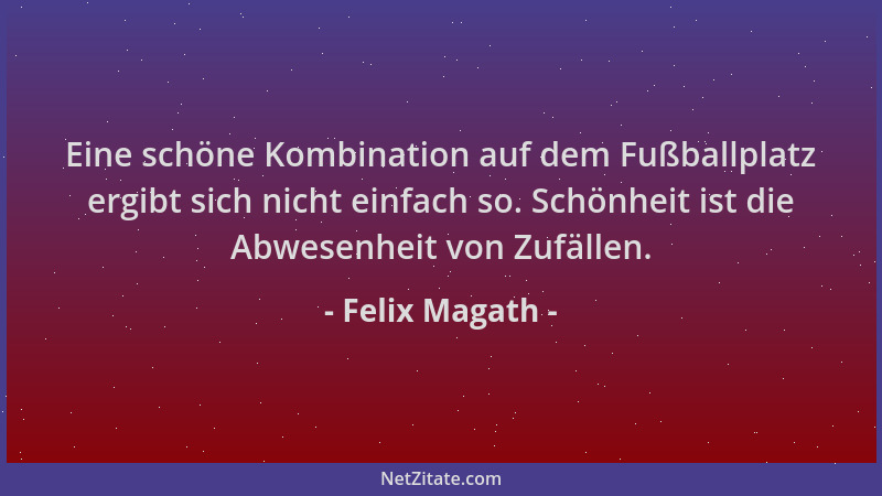 Felix Magath - Eine schöne Kombination auf dem Fußballplatz ergibt sich nicht einfach so. Schönheit ist die Abwesenheit von...
