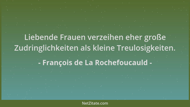 François de La Rochefoucauld - Liebende Frauen verzeihen eher große Zudringlichkeiten als kleine Treulosigkeiten....