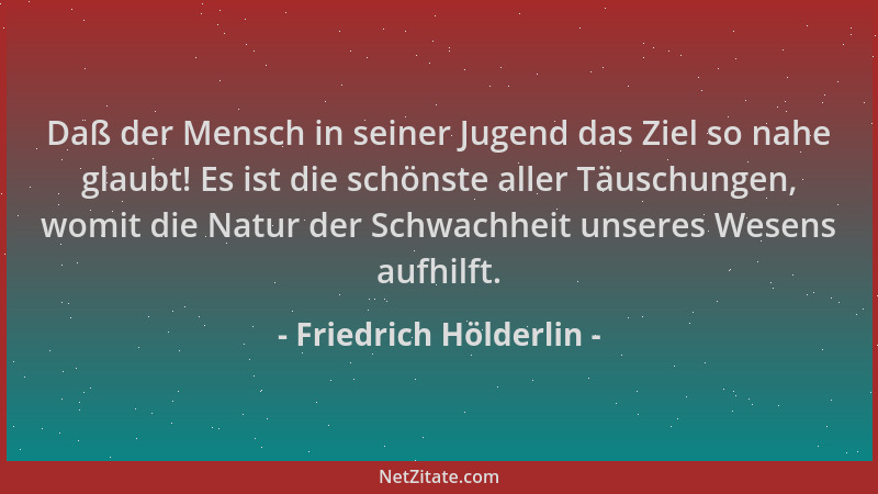 Friedrich Hölderlin - Daß der Mensch in seiner Jugend das Ziel so nahe glaubt! Es ist die schönste aller Täuschungen, womit...