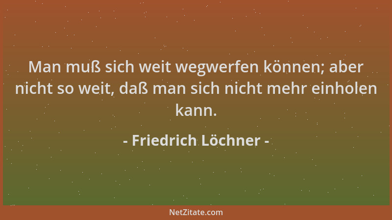 Friedrich Löchner - Man muß sich weit wegwerfen können; aber nicht so weit, daß man sich nicht mehr einholen kann....
