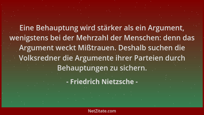 Friedrich Nietzsche - Eine Behauptung wird stärker als ein Argument, wenigstens bei der Mehrzahl der Menschen: denn das Arg...