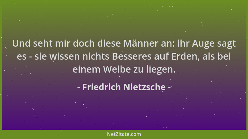 Friedrich Nietzsche - Und seht mir doch diese Männer an: ihr Auge sagt es - sie wissen nichts Besseres auf Erden, als bei e...