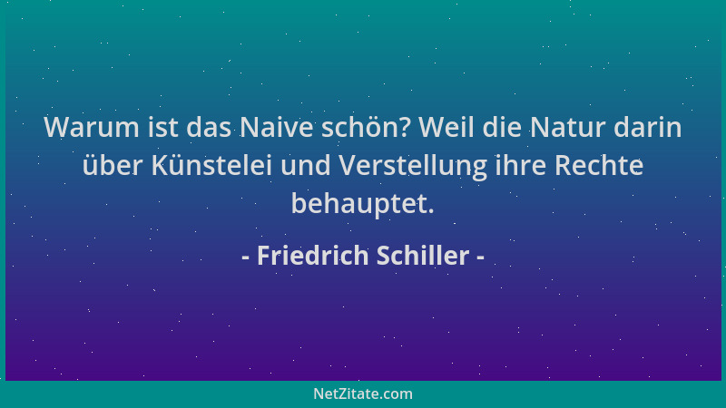 Friedrich Schiller - Warum ist das Naive schön? Weil die Natur darin über Künstelei und Verstellung ihre Rechte behauptet....