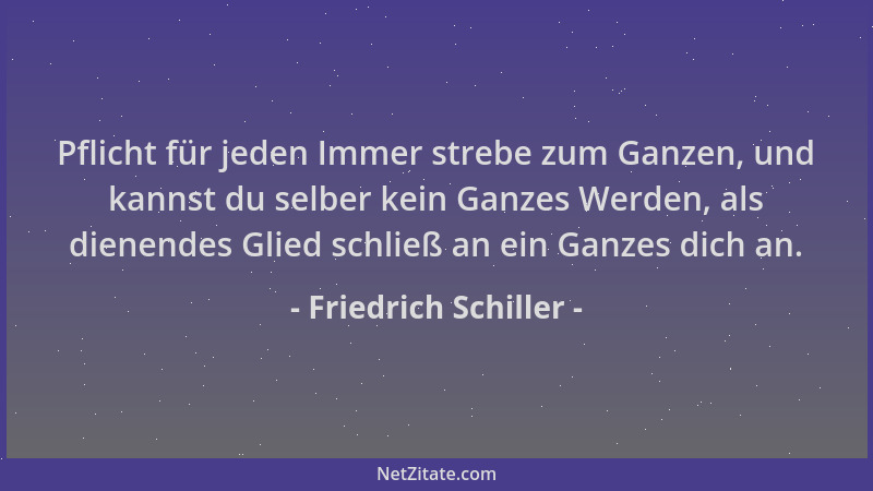 Friedrich Schiller - Pflicht für jeden Immer strebe zum Ganzen, und kannst du selber kein Ganzes Werden, als dienendes Glie...