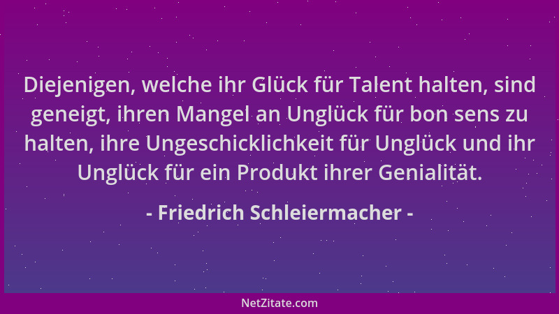 Friedrich Schleiermacher - Diejenigen, welche ihr Glück für Talent halten, sind geneigt, ihren Mangel an Unglück für bon se...