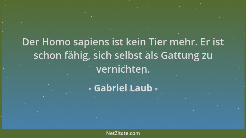 Gabriel Laub - Der Homo sapiens ist kein Tier mehr. Er ist schon fähig, sich selbst als Gattung zu vernichten....