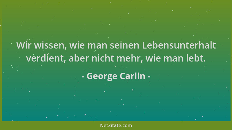 George Carlin - Wir wissen, wie man seinen Lebensunterhalt verdient, aber nicht mehr, wie man lebt....
