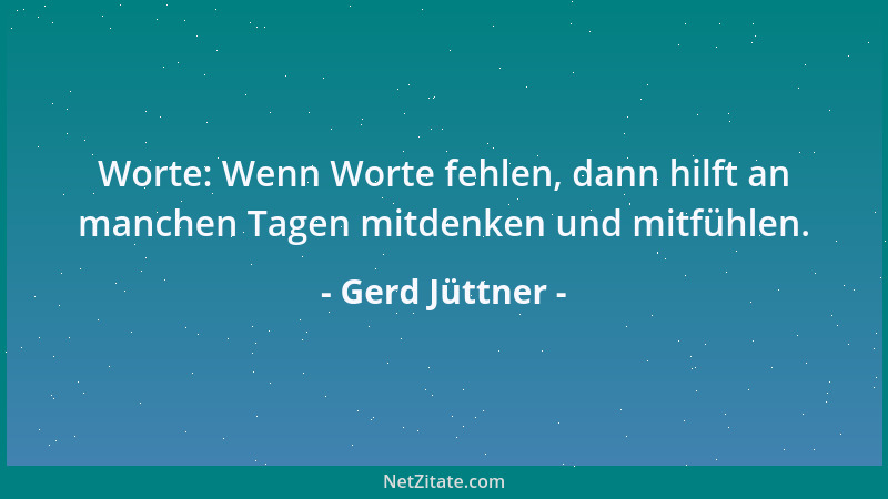 Gerd Jüttner - Worte: Wenn Worte fehlen, dann hilft an manchen Tagen mitdenken und mitfühlen....