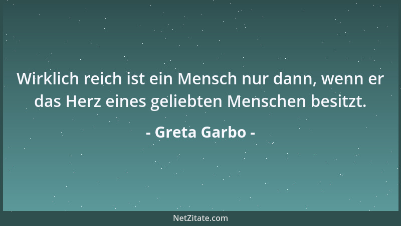 Greta Garbo - Wirklich reich ist ein Mensch nur dann, wenn er das Herz eines geliebten Menschen besitzt....
