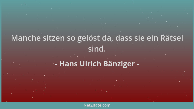 Hans Ulrich Bänziger - Manche sitzen so gelöst da, dass sie ein Rätsel sind....