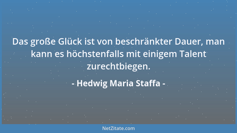 Hedwig Maria Staffa - Das große Glück ist von beschränkter Dauer, man kann es höchstenfalls mit einigem Talent zurechtbiege...