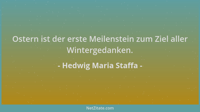 Hedwig Maria Staffa - Ostern ist der erste Meilenstein zum Ziel aller Wintergedanken....