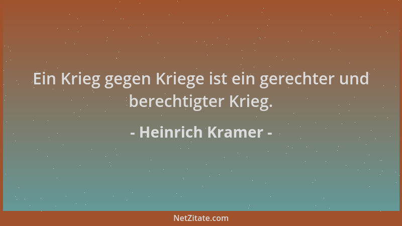 Heinrich Kramer - Ein Krieg gegen Kriege ist ein gerechter und berechtigter Krieg....