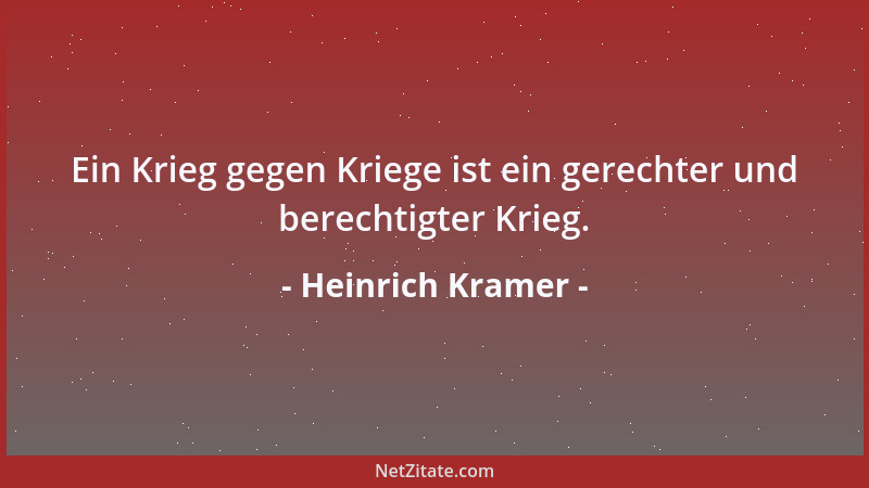 Heinrich Kramer - Ein Krieg gegen Kriege ist ein gerechter und berechtigter Krieg....
