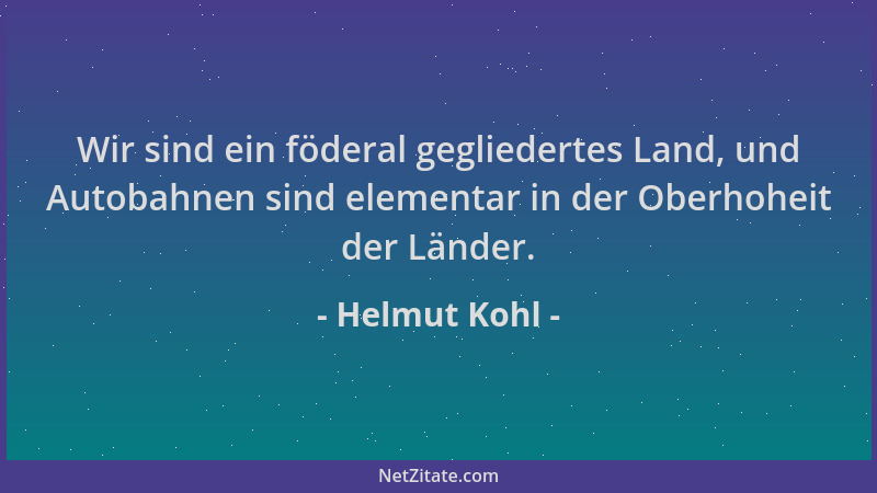 Helmut Kohl - Wir sind ein föderal gegliedertes Land, und Autobahnen sind elementar in der Oberhoheit der Länder....