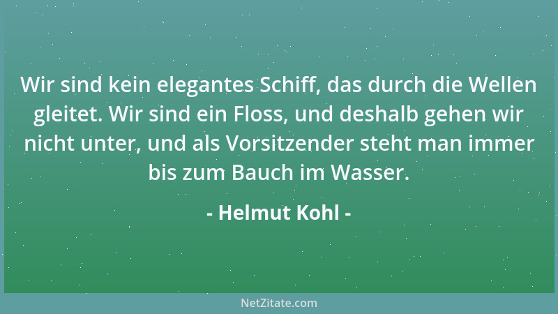 Helmut Kohl - Wir sind kein elegantes Schiff, das durch die Wellen gleitet. Wir sind ein Floss, und deshalb gehen wir nicht...
