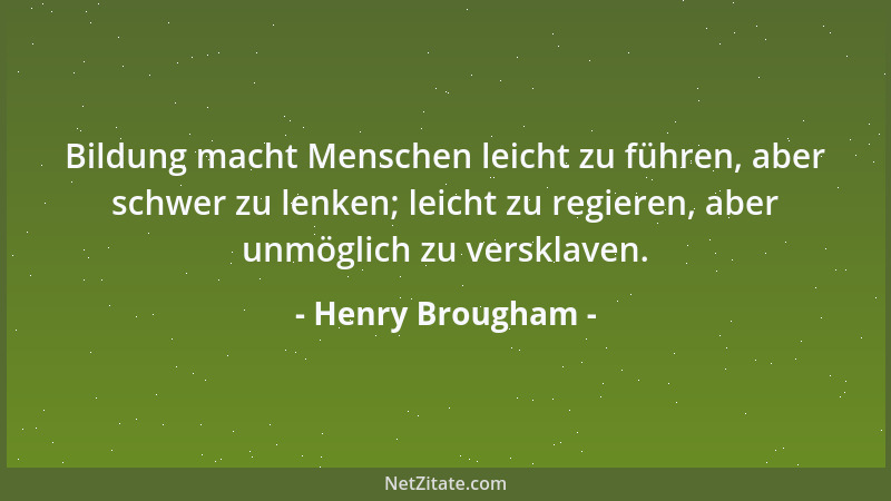 Henry Brougham - Bildung macht Menschen leicht zu führen, aber schwer zu lenken; leicht zu regieren, aber unmöglich zu vers...