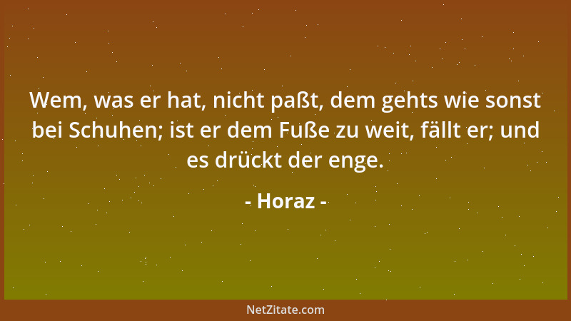 Horaz - Wem, was er hat, nicht paßt, dem gehts wie sonst bei Schuhen; ist er dem Fuße zu weit, fällt er; und es drückt der...