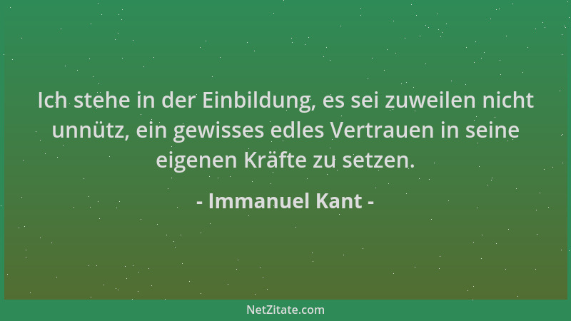 Immanuel Kant - Ich stehe in der Einbildung, es sei zuweilen nicht unnütz, ein gewisses edles Vertrauen in seine eigenen Kr...