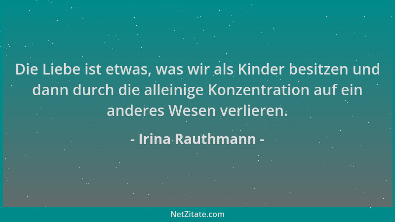 Irina Rauthmann - Die Liebe ist etwas, was wir als Kinder besitzen und dann durch die alleinige Konzentration auf ein ander...