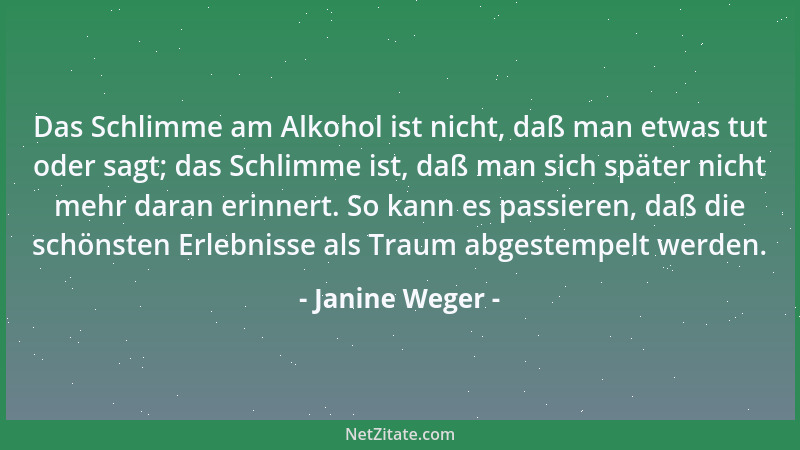Janine Weger - Das Schlimme am Alkohol ist nicht, daß man etwas tut oder sagt; das Schlimme ist, daß man sich später nicht...