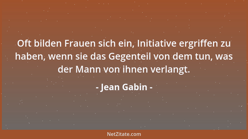 Jean Gabin - Oft bilden Frauen sich ein, Initiative ergriffen zu haben, wenn sie das Gegenteil von dem tun, was der Mann vo...