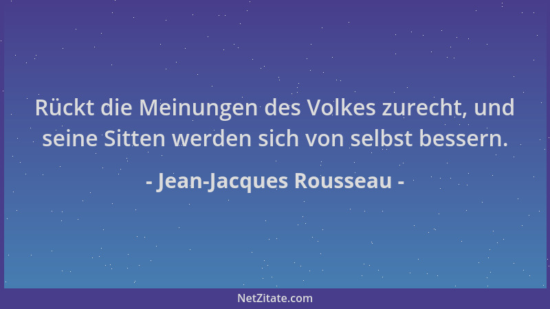 Jean-Jacques Rousseau - Rückt die Meinungen des Volkes zurecht, und seine Sitten werden sich von selbst bessern....