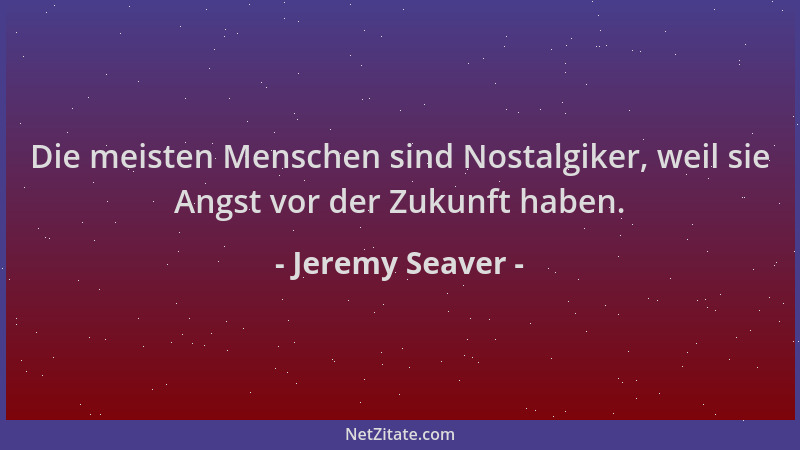 Jeremy Seaver - Die meisten Menschen sind Nostalgiker, weil sie Angst vor der Zukunft haben....