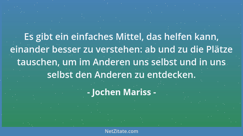 Jochen Mariss - Es gibt ein einfaches Mittel, das helfen kann, einander besser zu verstehen: ab und zu die Plätze tauschen,...