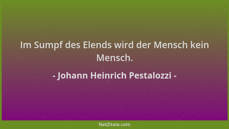 Johann Heinrich Pestalozzi - Im Sumpf des Elends wird der Mensch kein Mensch....