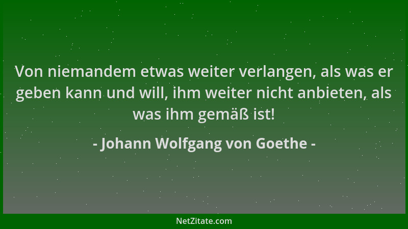 Johann Wolfgang von Goethe - Von niemandem etwas weiter verlangen, als was er geben kann und will, ihm weiter nicht anbiete...