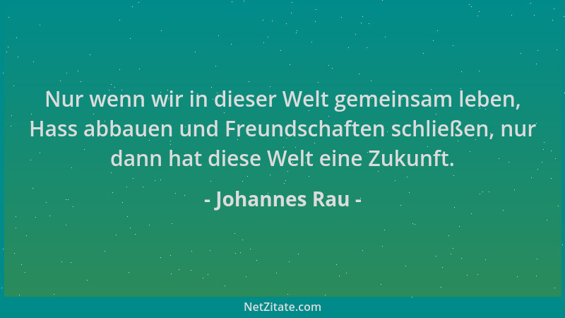 Johannes Rau - Nur wenn wir in dieser Welt gemeinsam leben, Hass abbauen und Freundschaften schließen, nur dann hat diese W...