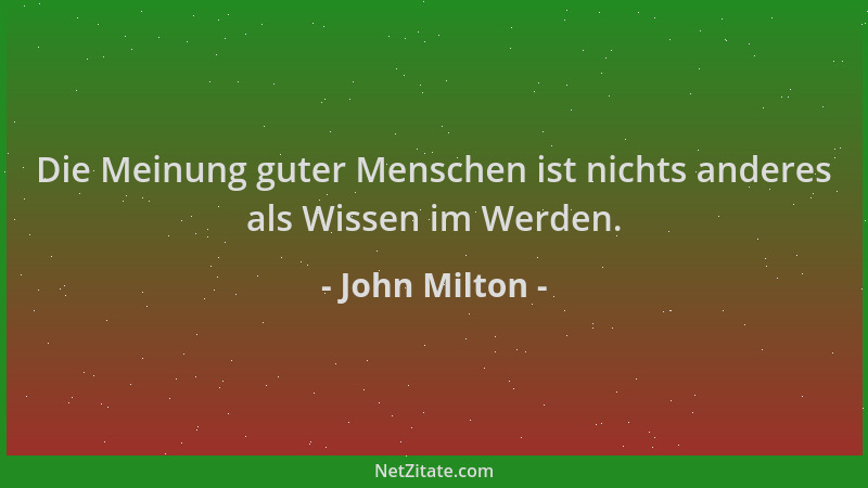 John Milton - Die Meinung guter Menschen ist nichts anderes als Wissen im Werden....