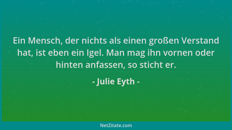 Julie Eyth - Ein Mensch, der nichts als einen großen Verstand hat, ist eben ein Igel. Man mag ihn vornen oder hinten anfass...