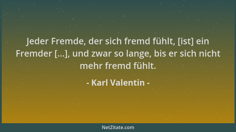 Karl Valentin - Jeder Fremde, der sich fremd fühlt, [ist] ein Fremder [...], und zwar so lange, bis er sich nicht mehr frem...