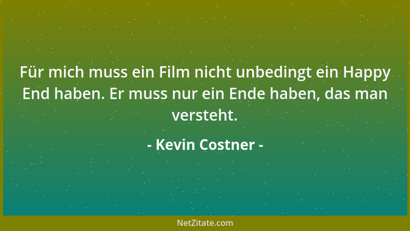 Kevin Costner - Für mich muss ein Film nicht unbedingt ein Happy End haben. Er muss nur ein Ende haben, das man versteht....