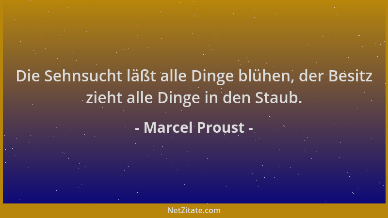 Marcel Proust - Die Sehnsucht läßt alle Dinge blühen, der Besitz zieht alle Dinge in den Staub....