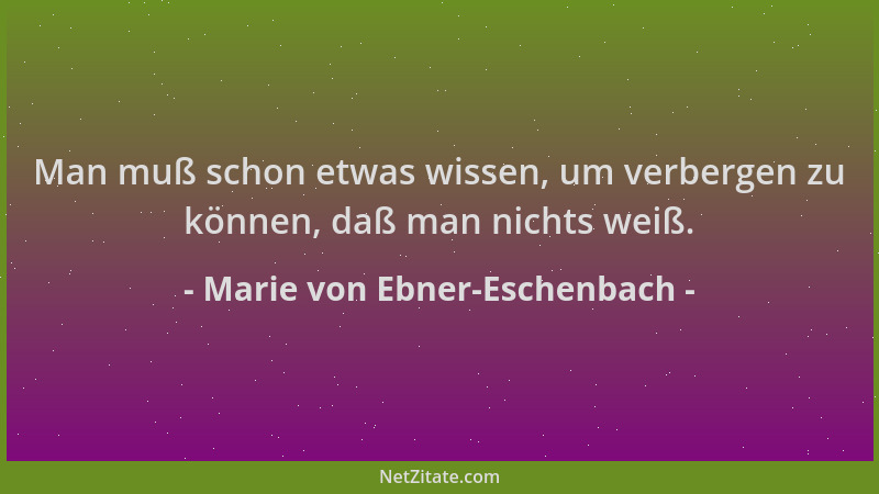 Marie von Ebner-Eschenbach - Man muß schon etwas wissen, um verbergen zu können, daß man nichts weiß....