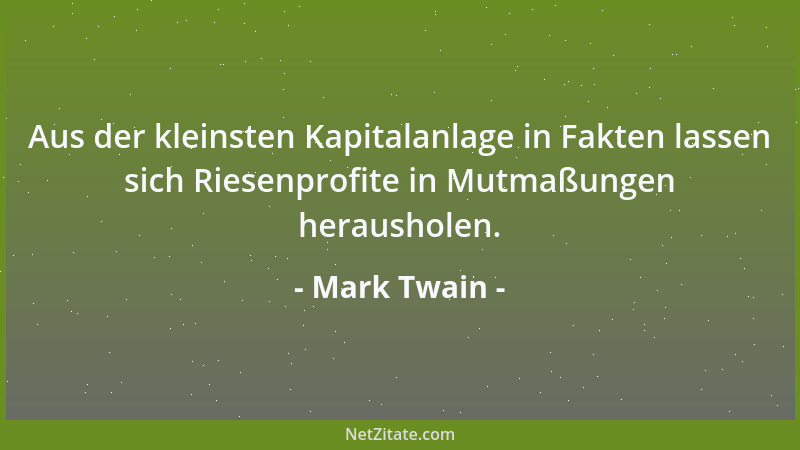 Mark Twain - Aus der kleinsten Kapitalanlage in Fakten lassen sich Riesenprofite in Mutmaßungen herausholen....