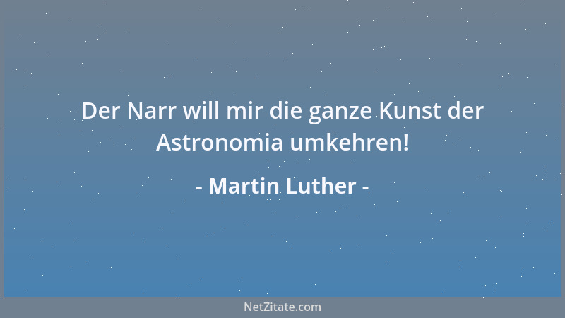 Martin Luther - Der Narr will mir die ganze Kunst der Astronomia umkehren!...